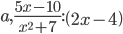 a,\frac{5x-10}{x^2+7}:\left(2x-4\right)