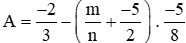 Tính giá trị của biểu thức A = (-2)/3 - (m/n + (-5)/2) x (-5)/8